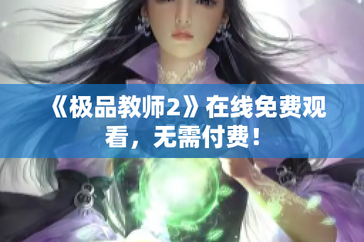 《极品教师2》在线免费观看，无需付费！