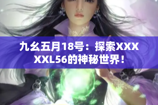 九幺五月18号：探索XXXXXL56的神秘世界！