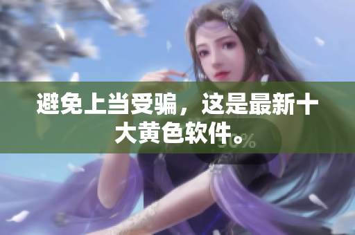 避免上当受骗，这是最新十大黄色软件。
