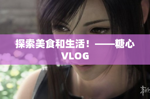探索美食和生活！——糖心VLOG