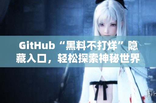 GitHub“黑料不打烊”隐藏入口，轻松探索神秘世界