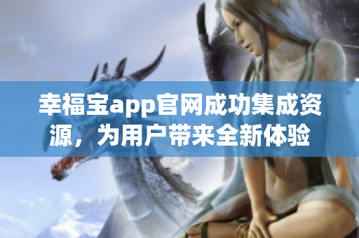 幸福宝app官网成功集成资源，为用户带来全新体验