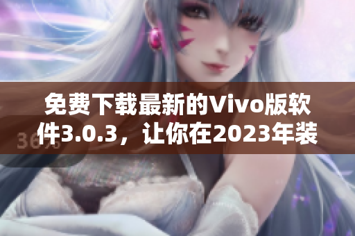 免费下载最新的Vivo版软件3.0.3，让你在2023年装扮得更好