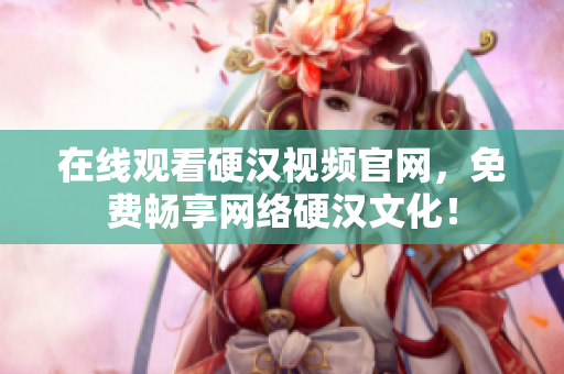 在线观看硬汉视频官网，免费畅享网络硬汉文化！