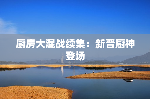 厨房大混战续集：新晋厨神登场