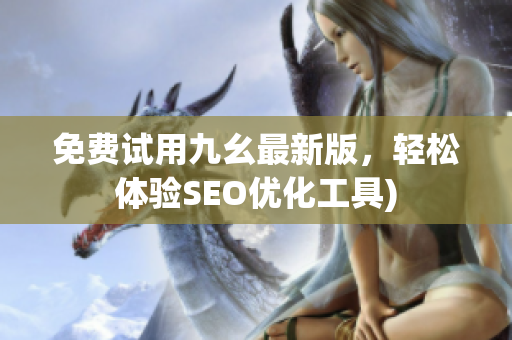 免费试用九幺最新版，轻松体验SEO优化工具)