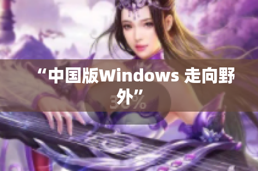 “中国版Windows 走向野外”