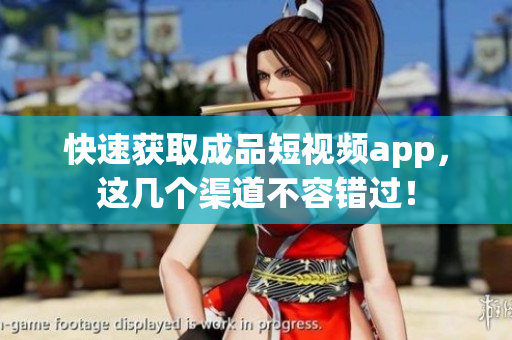 快速获取成品短视频app，这几个渠道不容错过！