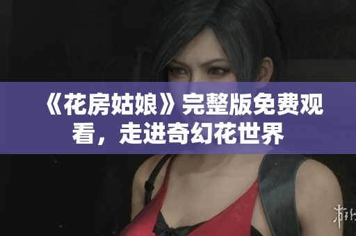 《花房姑娘》完整版免费观看，走进奇幻花世界
