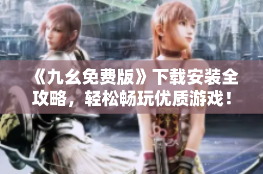 《九幺免费版》下载安装全攻略，轻松畅玩优质游戏！
