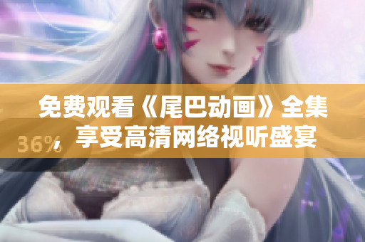 免费观看《尾巴动画》全集，享受高清网络视听盛宴