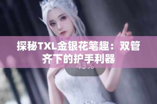 探秘TXL金银花笔趣：双管齐下的护手利器