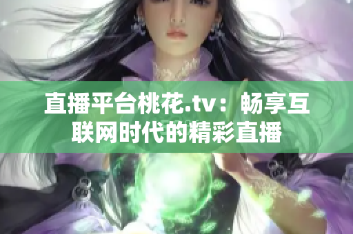直播平台桃花.tv：畅享互联网时代的精彩直播