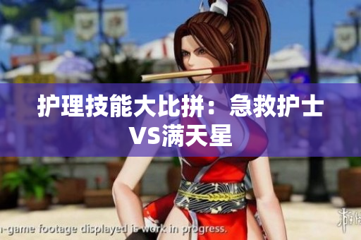 护理技能大比拼：急救护士VS满天星