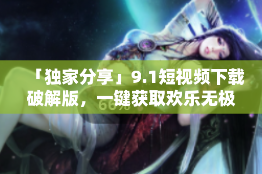 「独家分享」9.1短视频下载破解版，一键获取欢乐无极限！