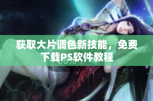 获取大片调色新技能，免费下载PS软件教程