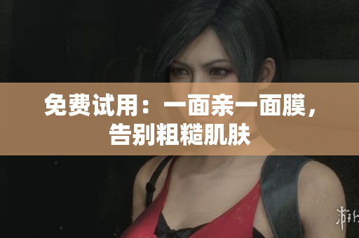 免费试用：一面亲一面膜，告别粗糙肌肤