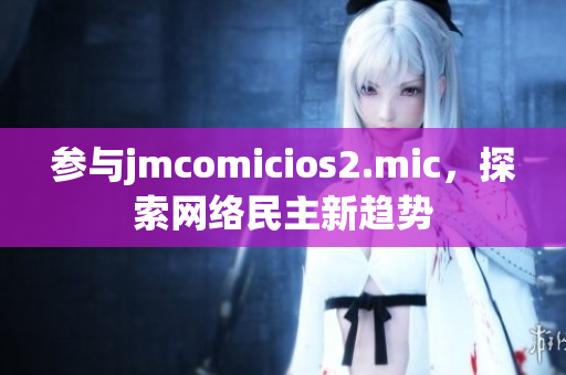 参与jmcomicios2.mic，探索网络民主新趋势
