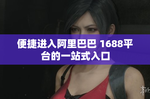便捷进入阿里巴巴 1688平台的一站式入口
