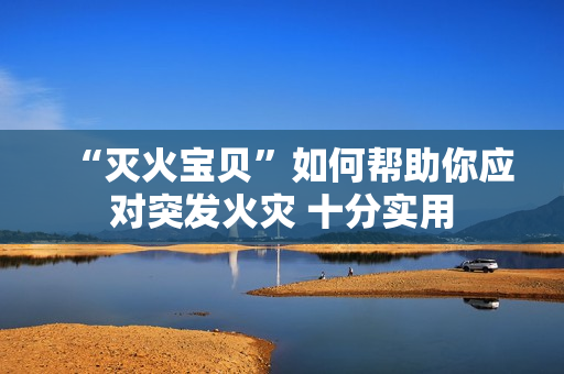 “灭火宝贝”如何帮助你应对突发火灾 十分实用