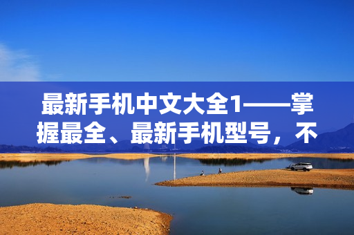 最新手机中文大全1——掌握最全、最新手机型号，不容错过