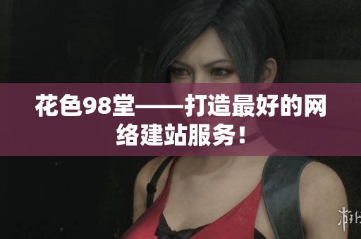 花色98堂——打造最好的网络建站服务！