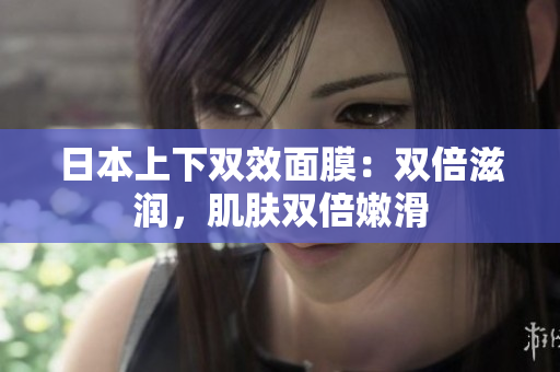 日本上下双效面膜：双倍滋润，肌肤双倍嫩滑