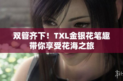 双管齐下！TXL金银花笔趣带你享受花海之旅