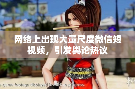 网络上出现大量尺度微信短视频，引发舆论热议