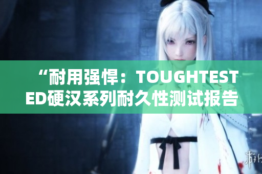 “耐用强悍：TOUGHTESTED硬汉系列耐久性测试报告”