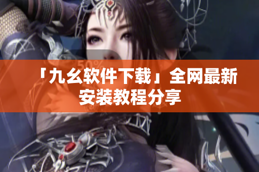 「九幺软件下载」全网最新安装教程分享