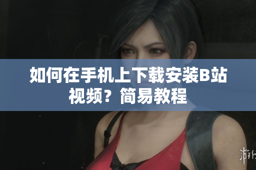 如何在手机上下载安装B站视频？简易教程