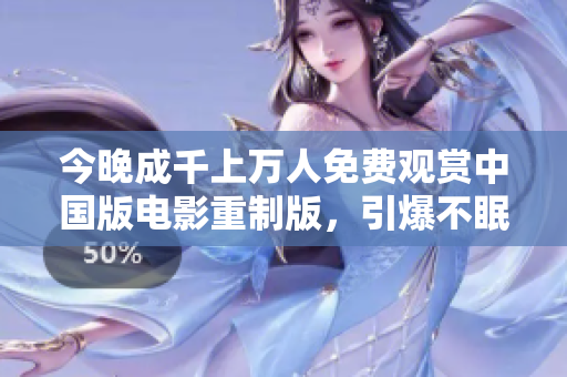 今晚成千上万人免费观赏中国版电影重制版，引爆不眠之夜！