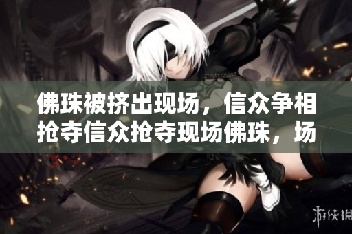 佛珠被挤出现场，信众争相抢夺信众抢夺现场佛珠，场面一度混乱