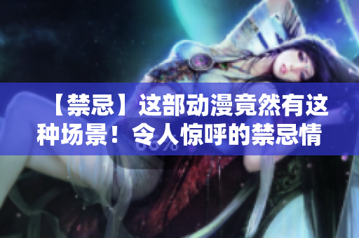 【禁忌】这部动漫竟然有这种场景！令人惊呼的禁忌情节，细节曝光！