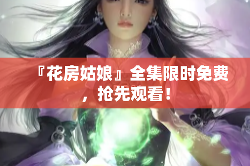 『花房姑娘』全集限时免费，抢先观看！