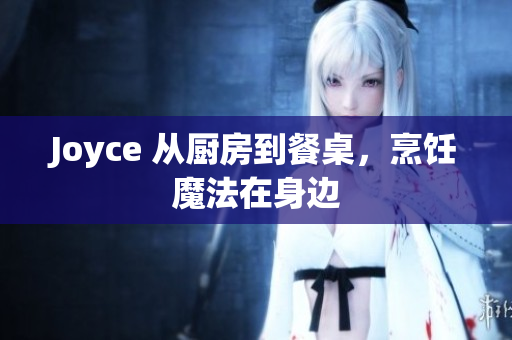 Joyce 从厨房到餐桌，烹饪魔法在身边