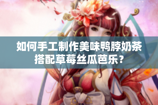 如何手工制作美味鸭脖奶茶搭配草莓丝瓜芭乐？