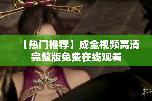 【热门推荐】成全视频高清完整版免费在线观看