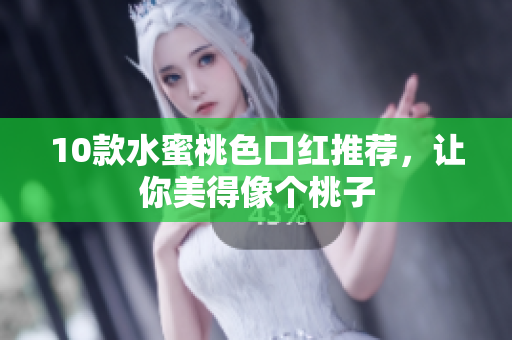 10款水蜜桃色口红推荐，让你美得像个桃子