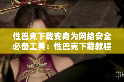 性巴克下载变身为网络安全必备工具：性巴克下载教程
