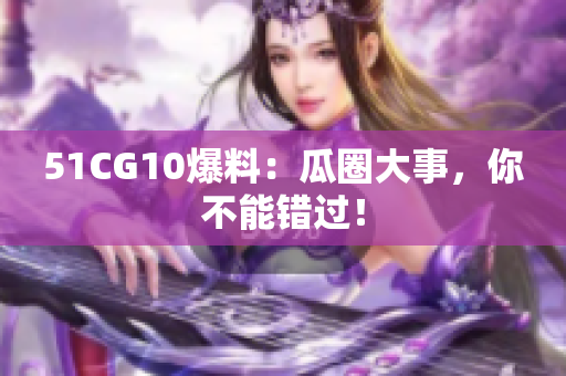 51CG10爆料：瓜圈大事，你不能错过！