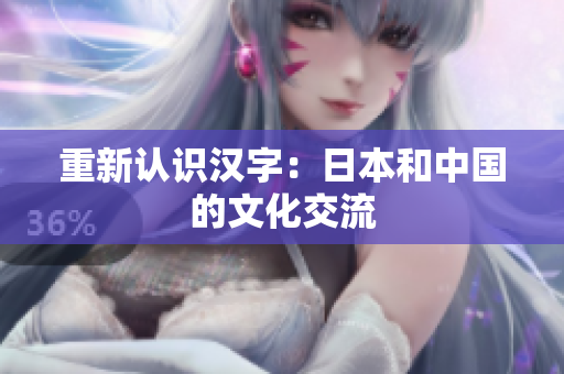 重新认识汉字：日本和中国的文化交流