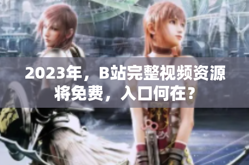 2023年，B站完整视频资源将免费，入口何在？
