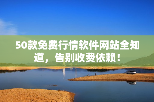 50款免费行情软件网站全知道，告别收费依赖！
