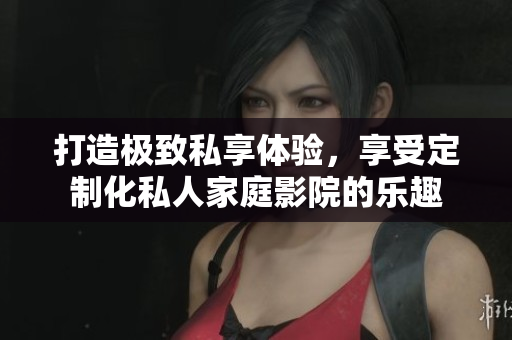 打造极致私享体验，享受定制化私人家庭影院的乐趣