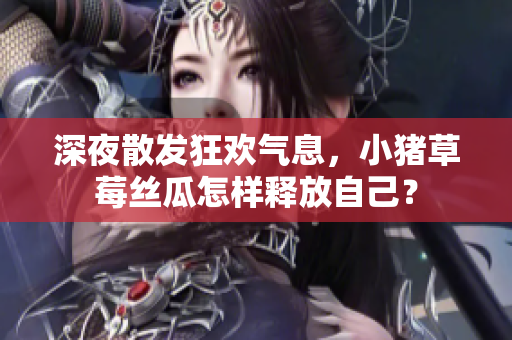 深夜散发狂欢气息，小猪草莓丝瓜怎样释放自己？