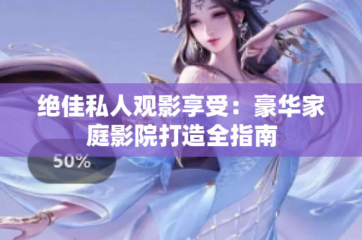 绝佳私人观影享受：豪华家庭影院打造全指南