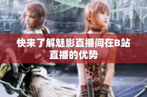 快来了解魅影直播间在B站直播的优势