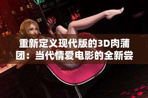 重新定义现代版的3D肉蒲团：当代情爱电影的全新尝试